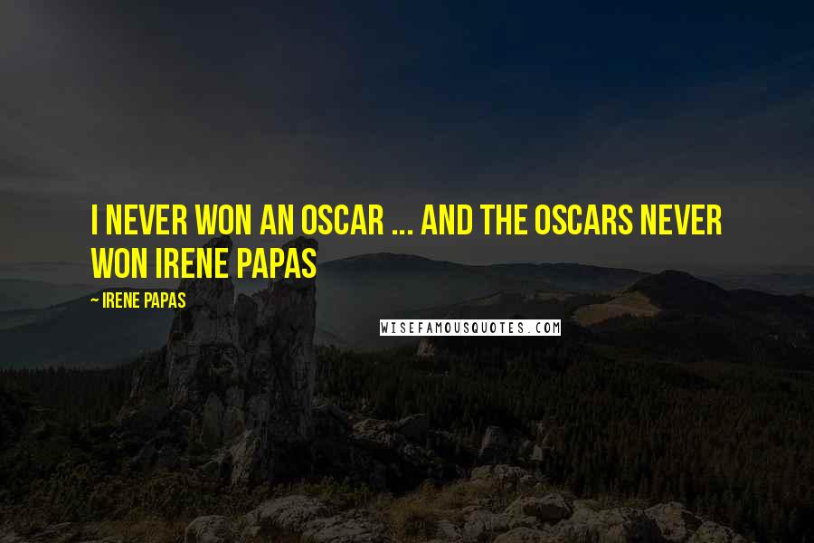 Irene Papas Quotes: I never won an Oscar ... and the Oscars never won Irene Papas