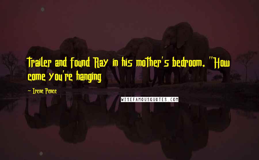 Irene Pence Quotes: trailer and found Ray in his mother's bedroom. "How come you're hanging