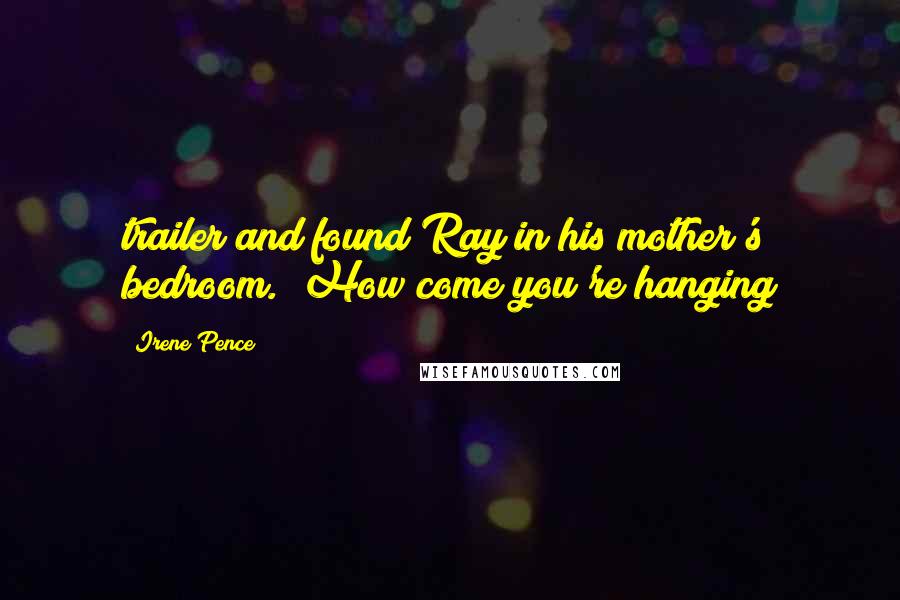 Irene Pence Quotes: trailer and found Ray in his mother's bedroom. "How come you're hanging