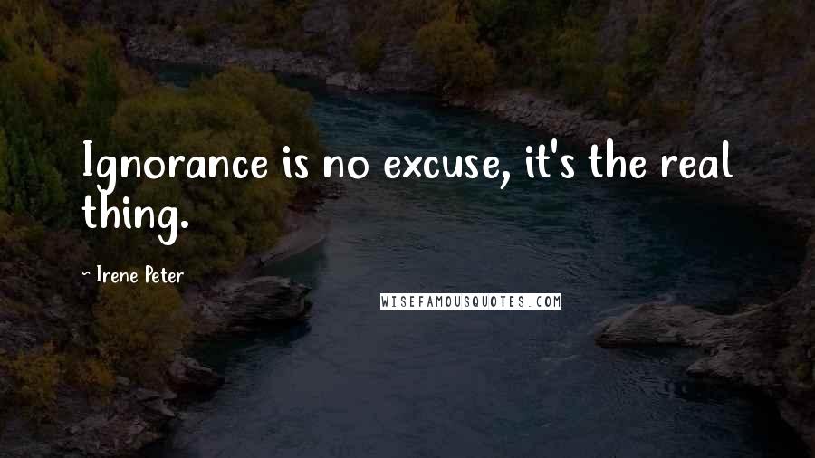 Irene Peter Quotes: Ignorance is no excuse, it's the real thing.