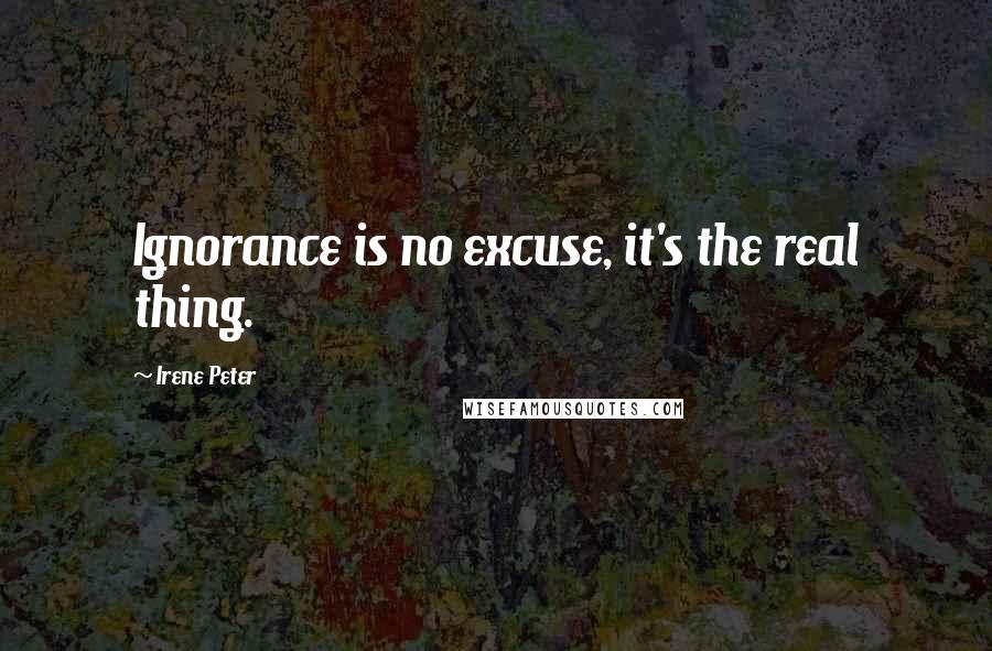 Irene Peter Quotes: Ignorance is no excuse, it's the real thing.