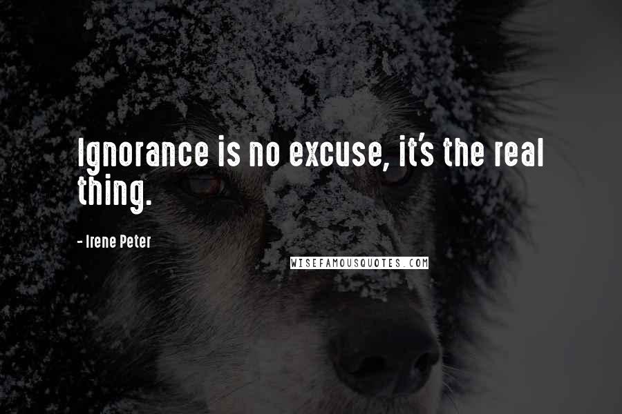 Irene Peter Quotes: Ignorance is no excuse, it's the real thing.
