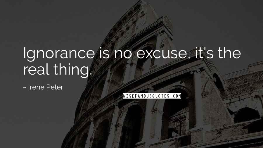 Irene Peter Quotes: Ignorance is no excuse, it's the real thing.