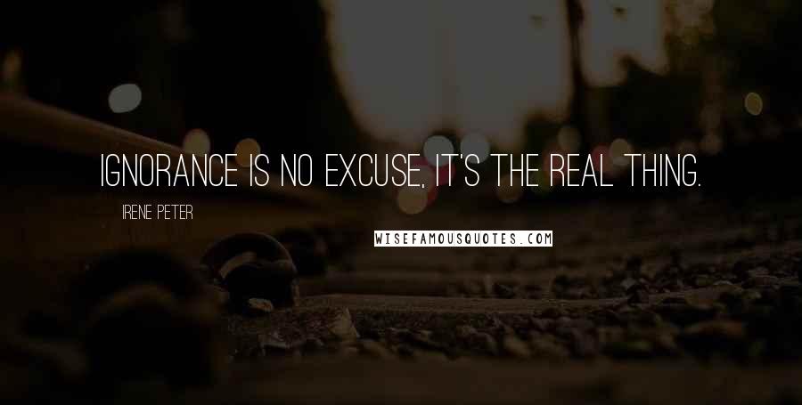 Irene Peter Quotes: Ignorance is no excuse, it's the real thing.