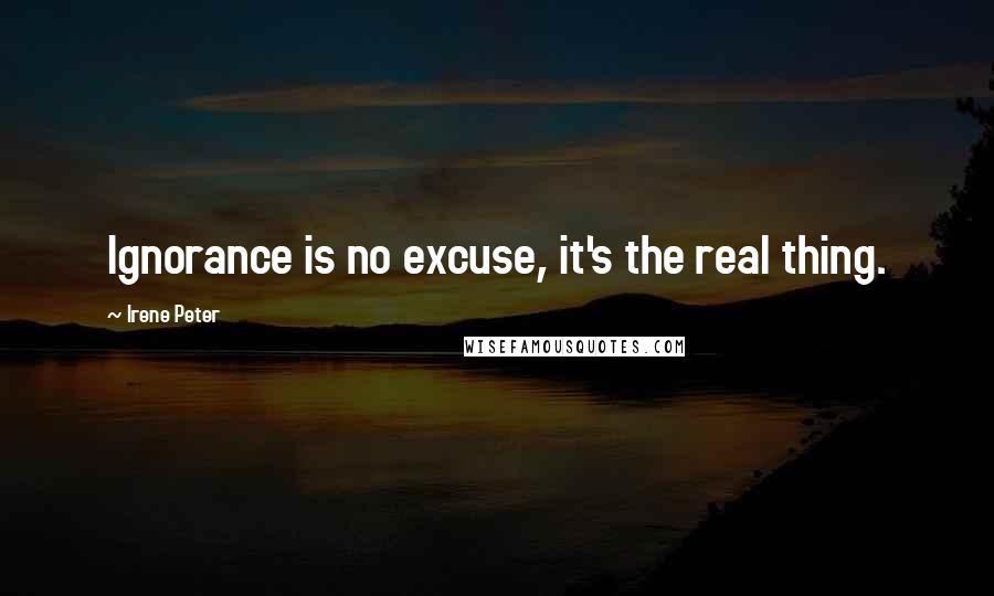 Irene Peter Quotes: Ignorance is no excuse, it's the real thing.