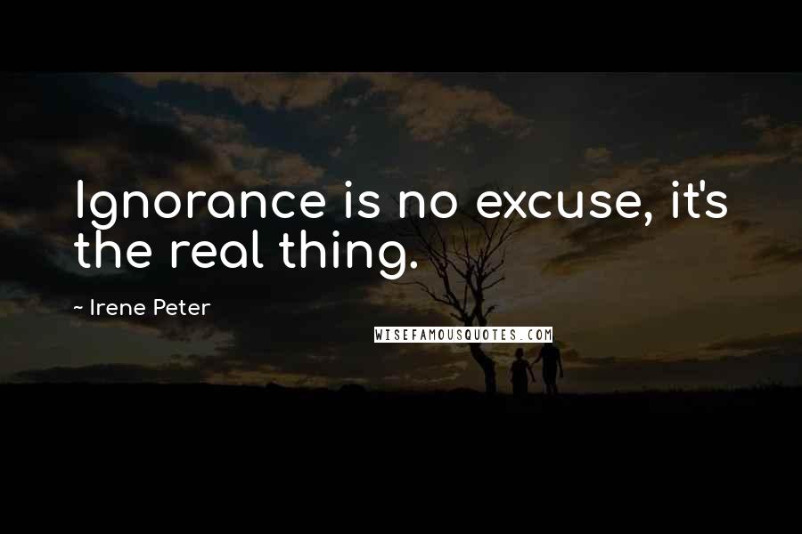 Irene Peter Quotes: Ignorance is no excuse, it's the real thing.