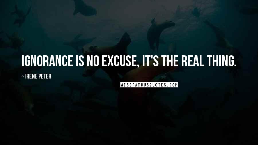 Irene Peter Quotes: Ignorance is no excuse, it's the real thing.