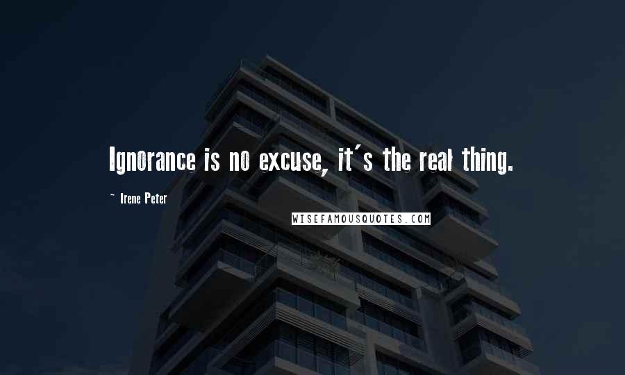 Irene Peter Quotes: Ignorance is no excuse, it's the real thing.