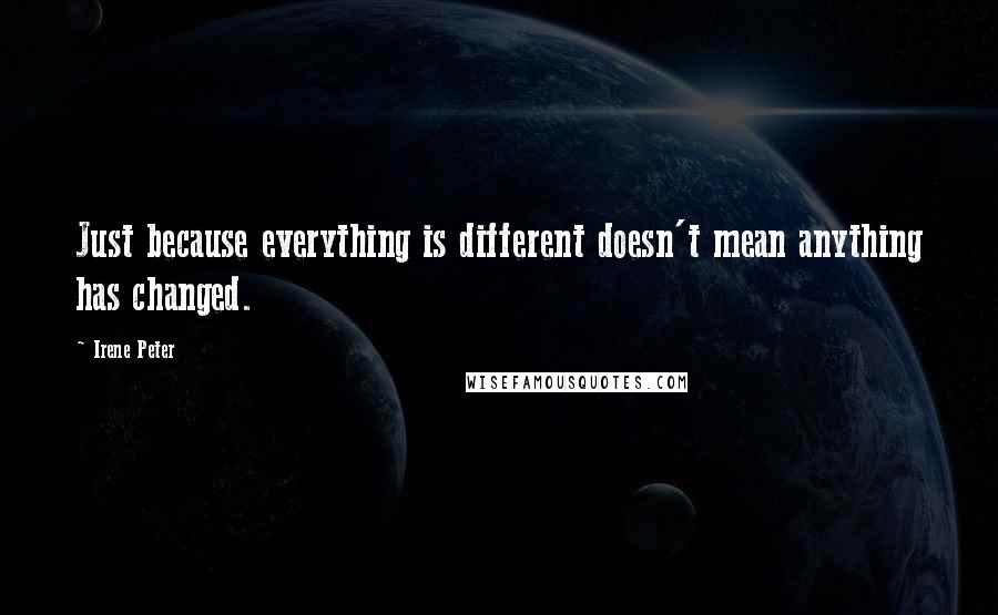 Irene Peter Quotes: Just because everything is different doesn't mean anything has changed.