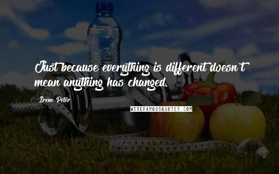 Irene Peter Quotes: Just because everything is different doesn't mean anything has changed.