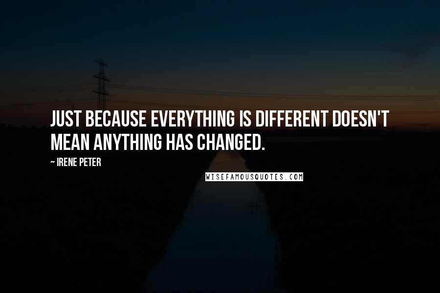 Irene Peter Quotes: Just because everything is different doesn't mean anything has changed.