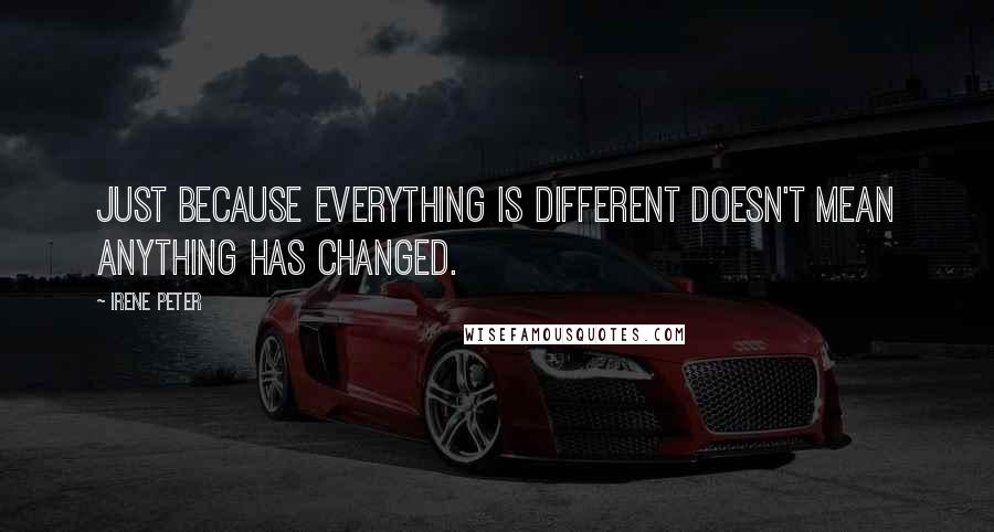 Irene Peter Quotes: Just because everything is different doesn't mean anything has changed.