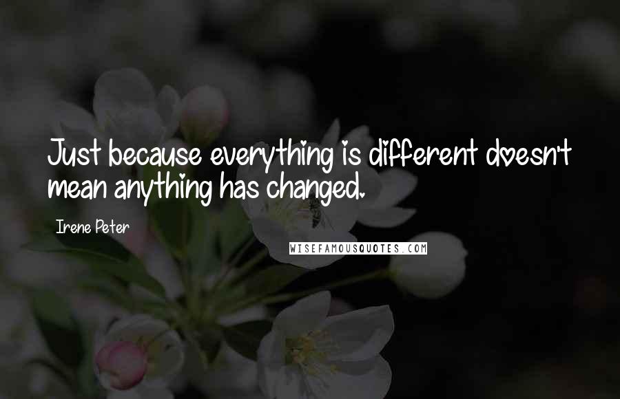 Irene Peter Quotes: Just because everything is different doesn't mean anything has changed.