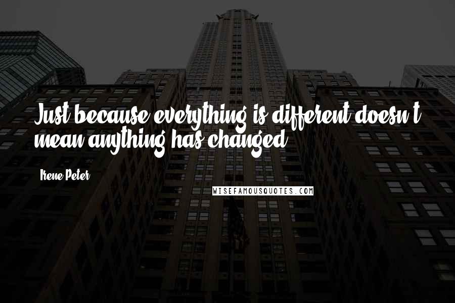 Irene Peter Quotes: Just because everything is different doesn't mean anything has changed.