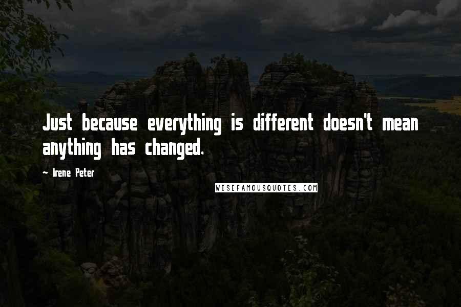 Irene Peter Quotes: Just because everything is different doesn't mean anything has changed.