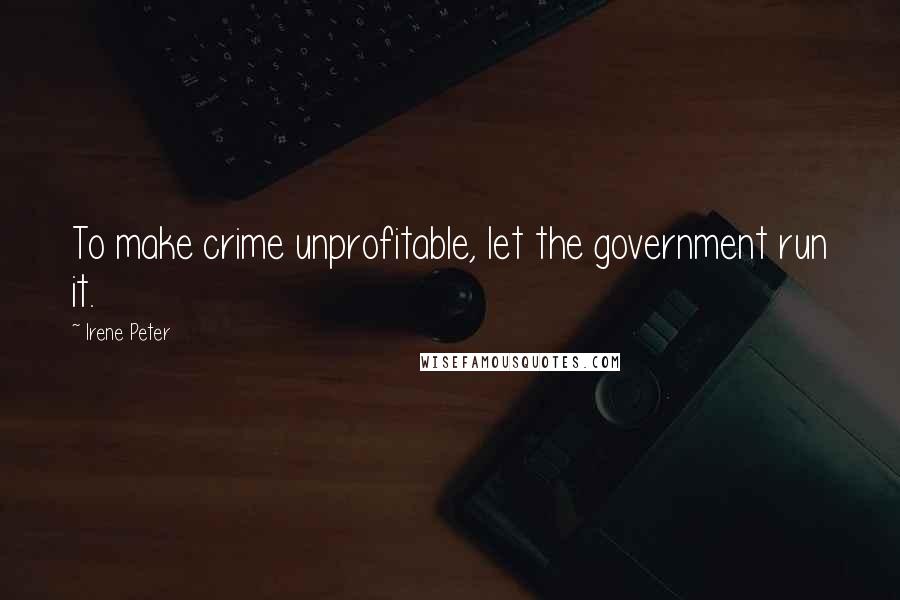 Irene Peter Quotes: To make crime unprofitable, let the government run it.