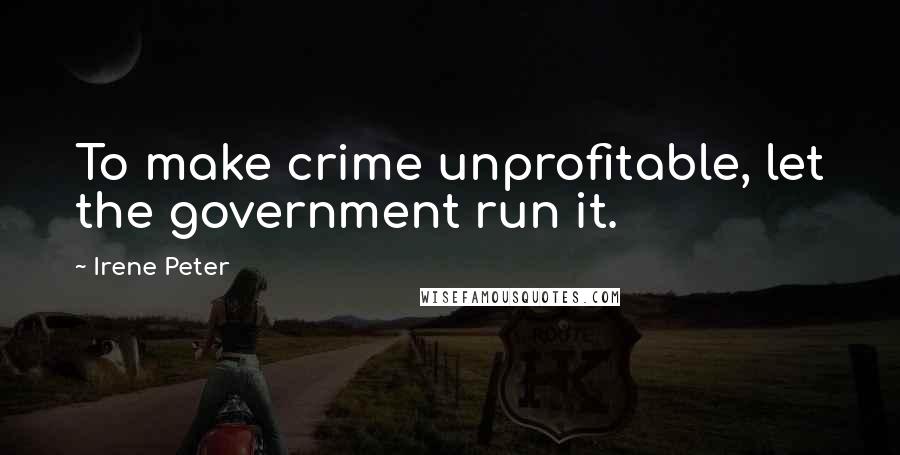 Irene Peter Quotes: To make crime unprofitable, let the government run it.