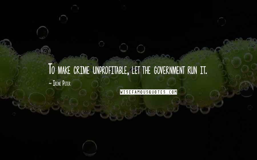 Irene Peter Quotes: To make crime unprofitable, let the government run it.