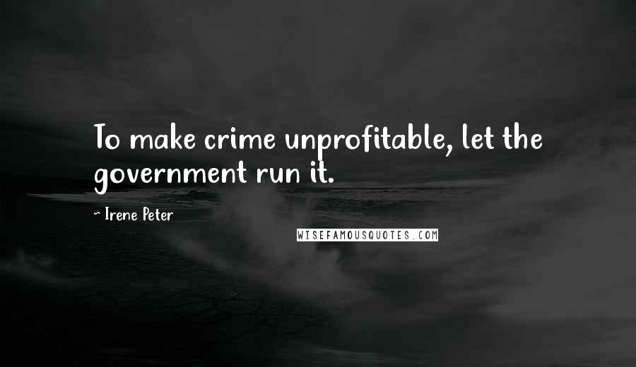 Irene Peter Quotes: To make crime unprofitable, let the government run it.