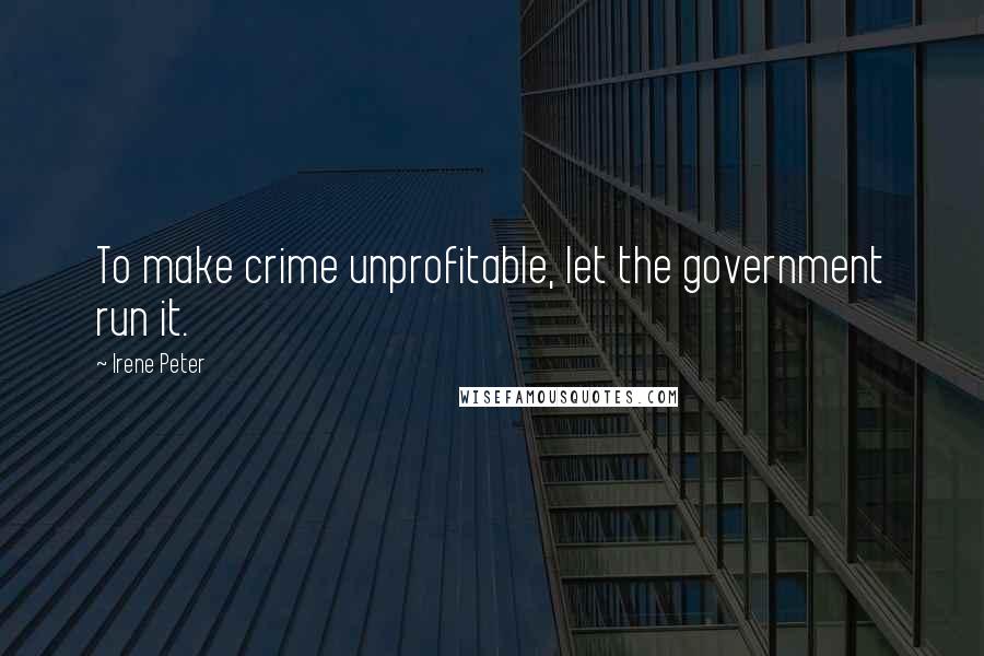 Irene Peter Quotes: To make crime unprofitable, let the government run it.