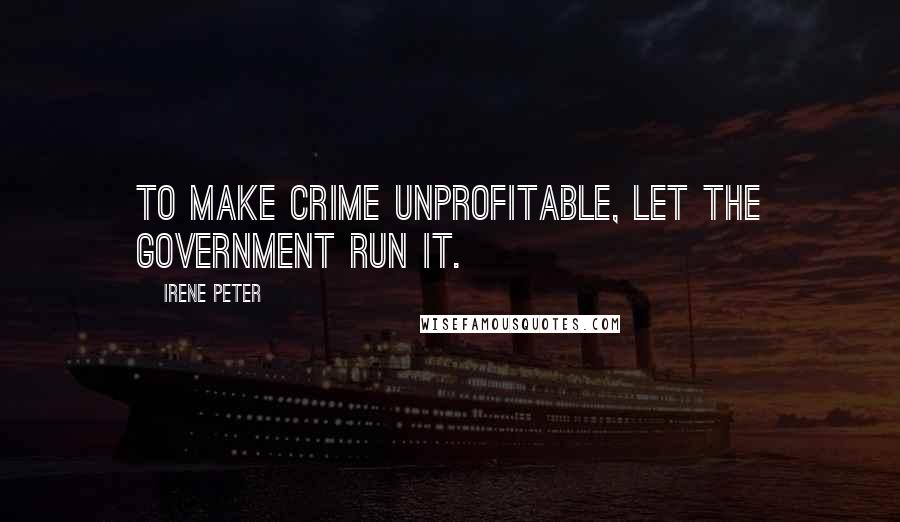 Irene Peter Quotes: To make crime unprofitable, let the government run it.