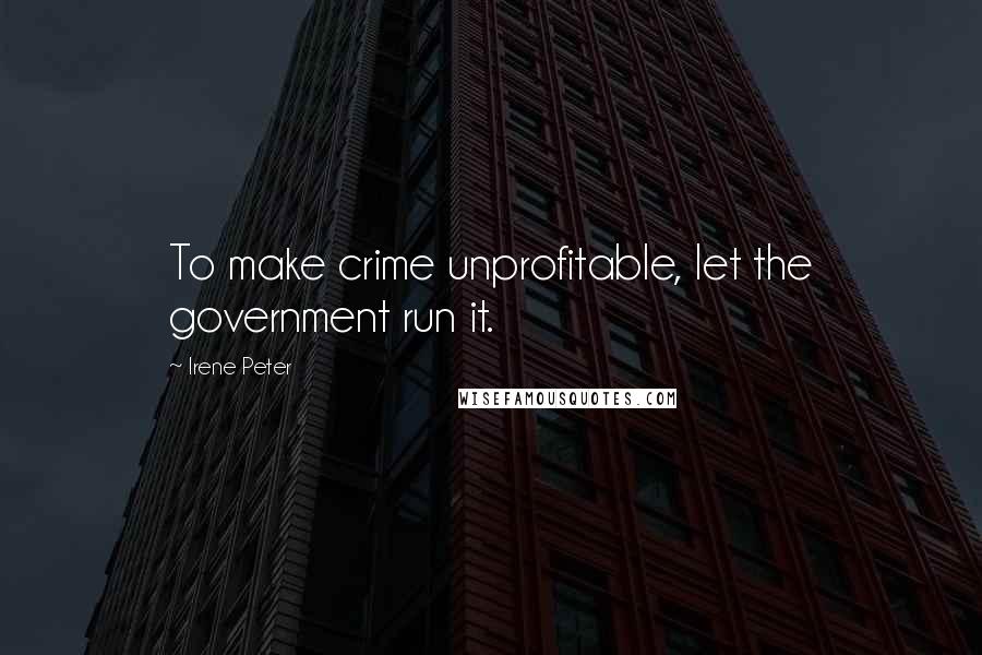 Irene Peter Quotes: To make crime unprofitable, let the government run it.