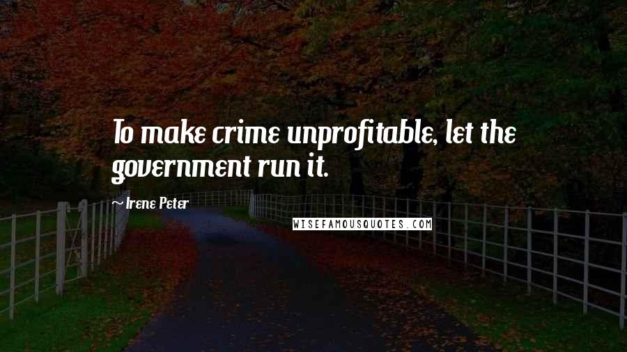 Irene Peter Quotes: To make crime unprofitable, let the government run it.