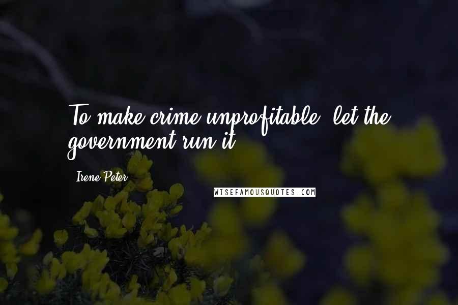 Irene Peter Quotes: To make crime unprofitable, let the government run it.