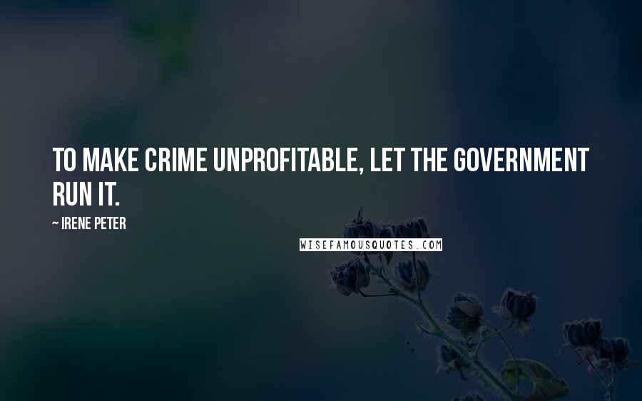 Irene Peter Quotes: To make crime unprofitable, let the government run it.