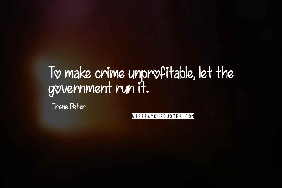 Irene Peter Quotes: To make crime unprofitable, let the government run it.