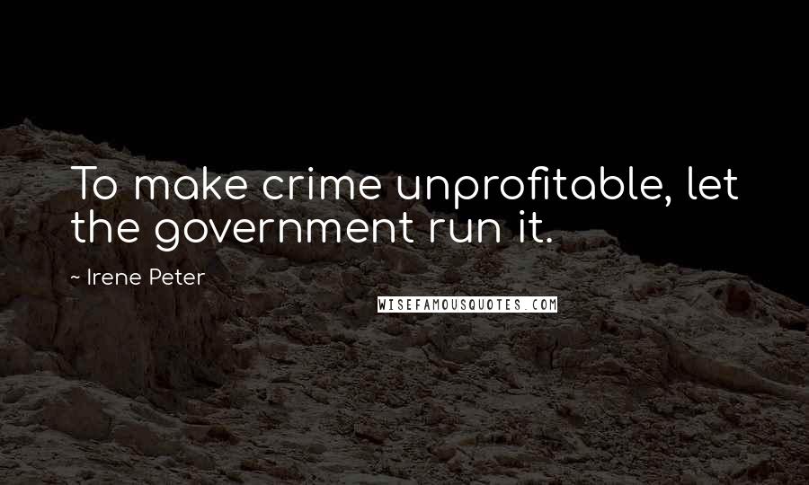 Irene Peter Quotes: To make crime unprofitable, let the government run it.