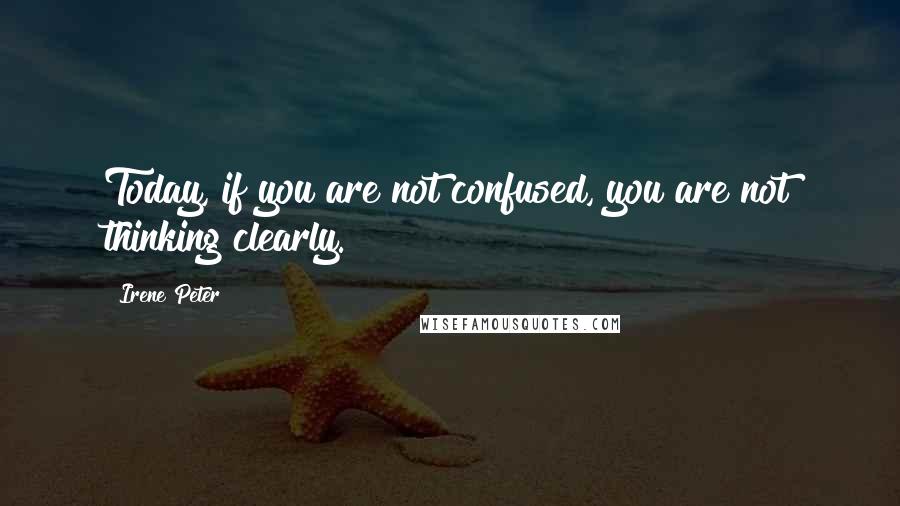 Irene Peter Quotes: Today, if you are not confused, you are not thinking clearly.