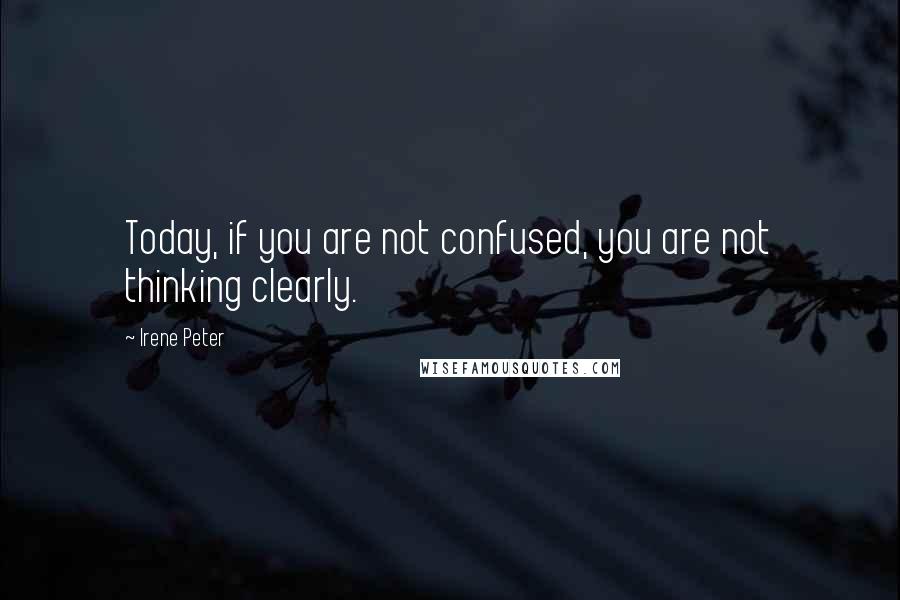 Irene Peter Quotes: Today, if you are not confused, you are not thinking clearly.