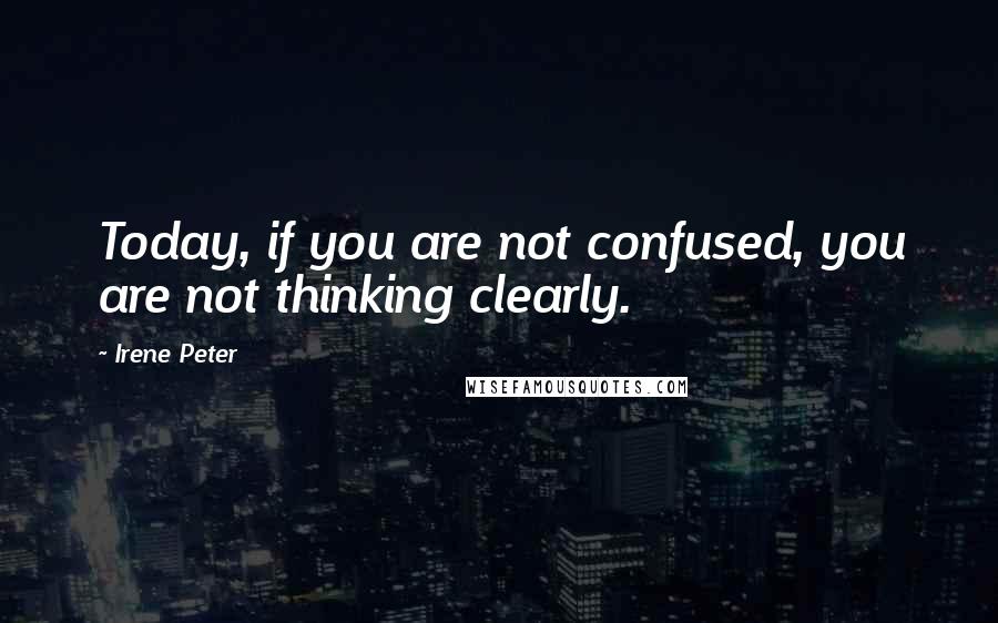 Irene Peter Quotes: Today, if you are not confused, you are not thinking clearly.