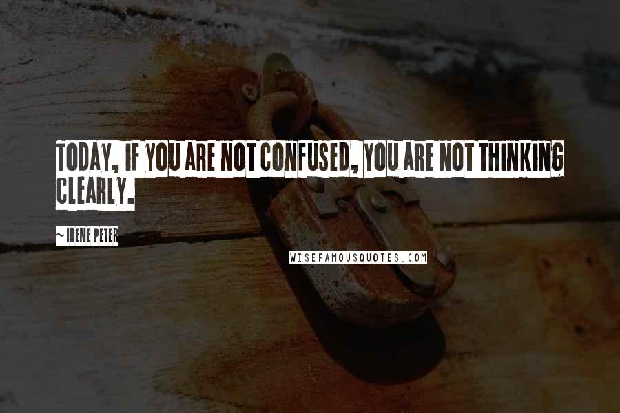 Irene Peter Quotes: Today, if you are not confused, you are not thinking clearly.