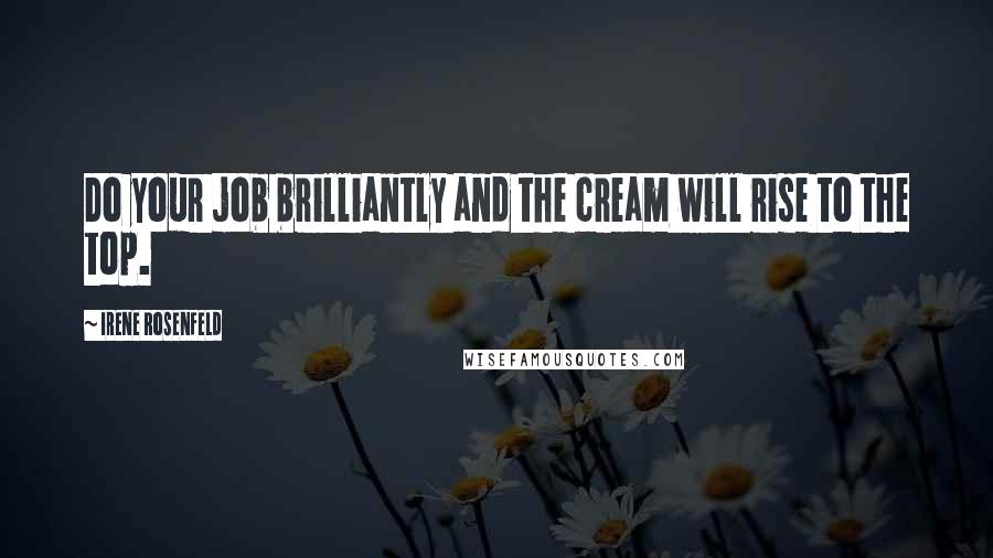 Irene Rosenfeld Quotes: Do your job brilliantly and the cream will rise to the top.