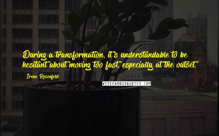 Irene Rosenfeld Quotes: During a transformation, it's understandable to be hesitant about moving too fast, especially at the outset.