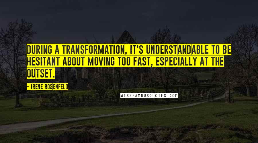 Irene Rosenfeld Quotes: During a transformation, it's understandable to be hesitant about moving too fast, especially at the outset.