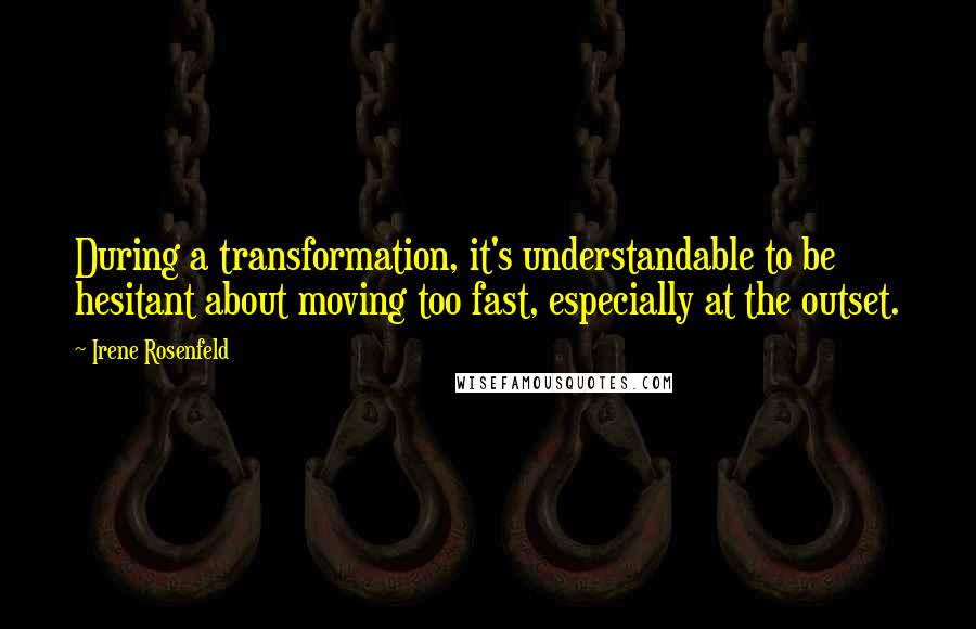 Irene Rosenfeld Quotes: During a transformation, it's understandable to be hesitant about moving too fast, especially at the outset.