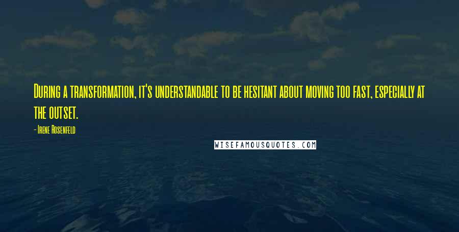 Irene Rosenfeld Quotes: During a transformation, it's understandable to be hesitant about moving too fast, especially at the outset.