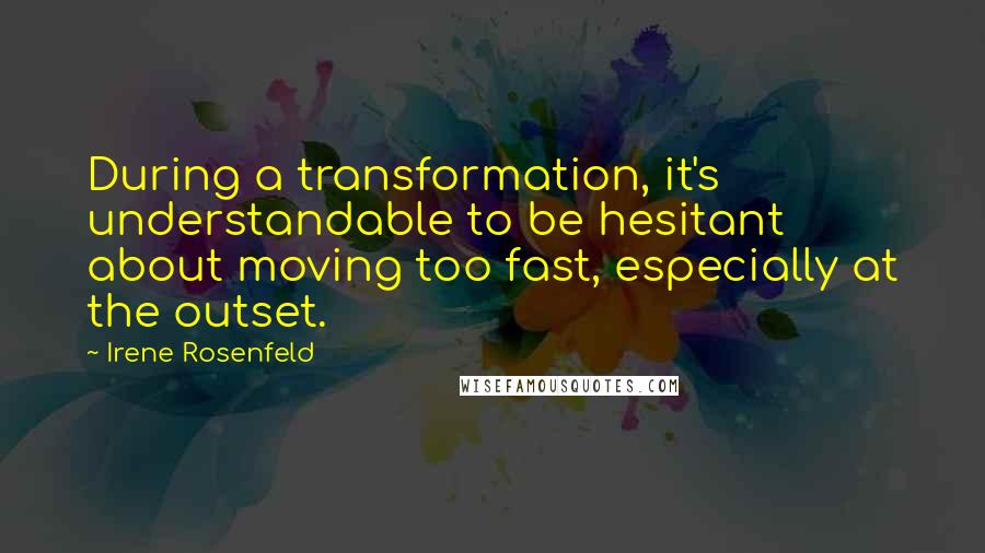 Irene Rosenfeld Quotes: During a transformation, it's understandable to be hesitant about moving too fast, especially at the outset.