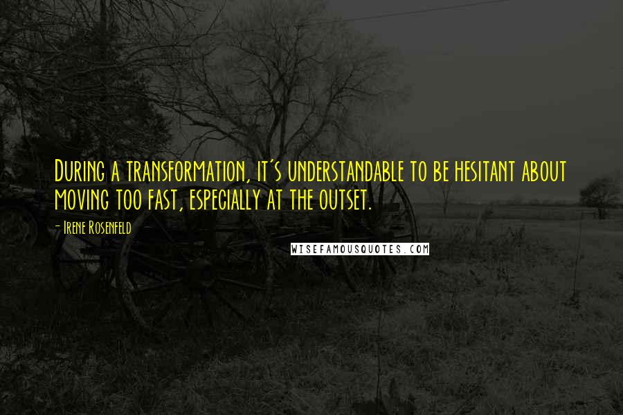 Irene Rosenfeld Quotes: During a transformation, it's understandable to be hesitant about moving too fast, especially at the outset.