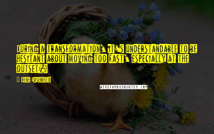 Irene Rosenfeld Quotes: During a transformation, it's understandable to be hesitant about moving too fast, especially at the outset.