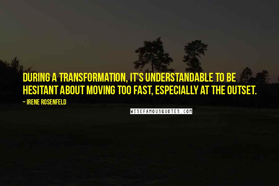 Irene Rosenfeld Quotes: During a transformation, it's understandable to be hesitant about moving too fast, especially at the outset.