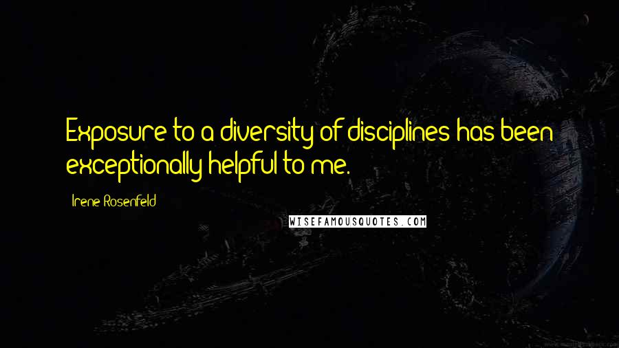 Irene Rosenfeld Quotes: Exposure to a diversity of disciplines has been exceptionally helpful to me.