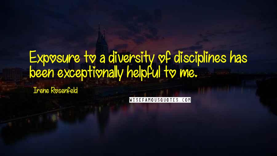 Irene Rosenfeld Quotes: Exposure to a diversity of disciplines has been exceptionally helpful to me.