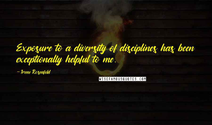Irene Rosenfeld Quotes: Exposure to a diversity of disciplines has been exceptionally helpful to me.