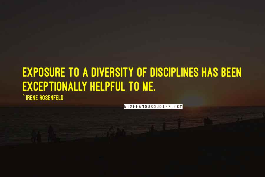 Irene Rosenfeld Quotes: Exposure to a diversity of disciplines has been exceptionally helpful to me.