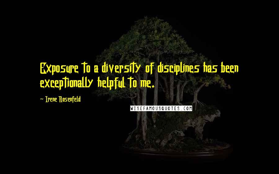 Irene Rosenfeld Quotes: Exposure to a diversity of disciplines has been exceptionally helpful to me.