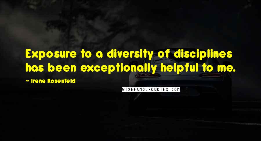 Irene Rosenfeld Quotes: Exposure to a diversity of disciplines has been exceptionally helpful to me.